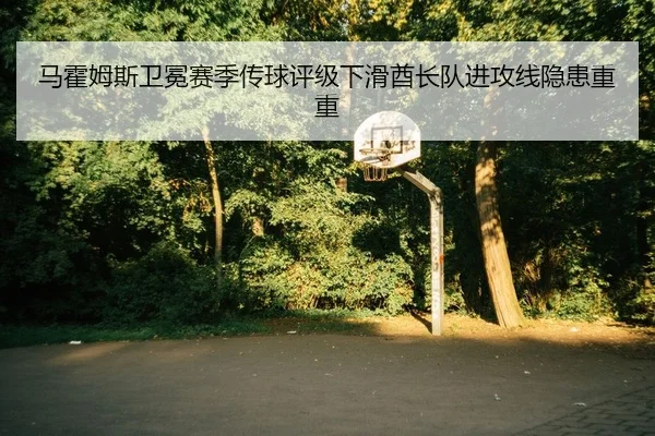 马霍姆斯卫冕赛季传球评级下滑酋长队进攻线隐患重重