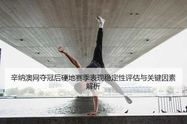 辛纳澳网夺冠后硬地赛季表现稳定性评估与关键因素解析